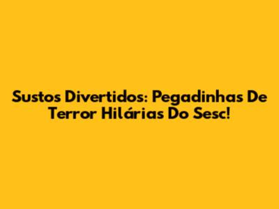 Sustos Divertidos: Pegadinhas De Terror Hilárias Do Sesc!