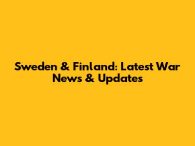 Sweden & Finland: Latest War News & Updates