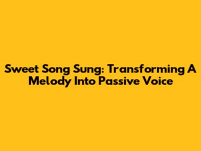 Sweet Song Sung: Transforming A Melody Into Passive Voice