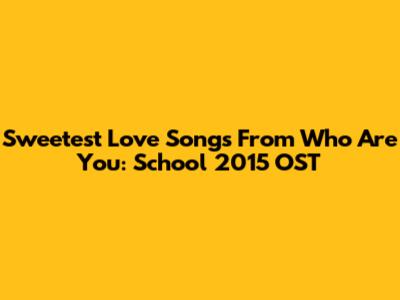 Sweetest Love Songs From Who Are You: School 2015 OST