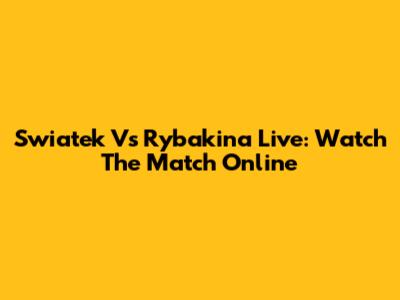 Swiatek Vs Rybakina Live: Watch The Match Online