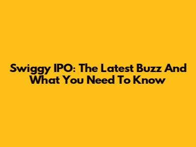 Swiggy IPO: The Latest Buzz And What You Need To Know