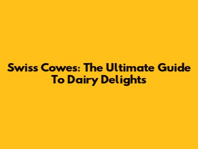 Swiss Cowes: The Ultimate Guide To Dairy Delights