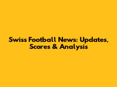 Swiss Football News: Updates, Scores & Analysis