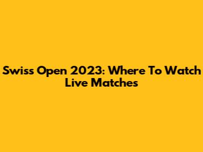 Swiss Open 2023: Where To Watch Live Matches