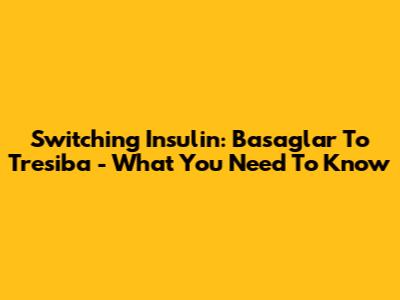 Switching Insulin: Basaglar To Tresiba - What You Need To Know