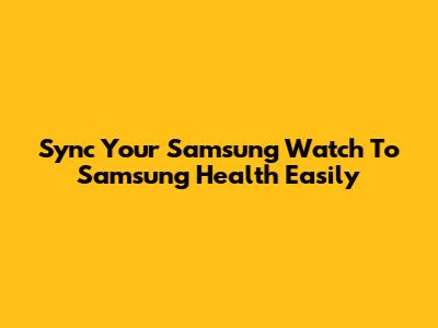 Sync Your Samsung Watch To Samsung Health Easily