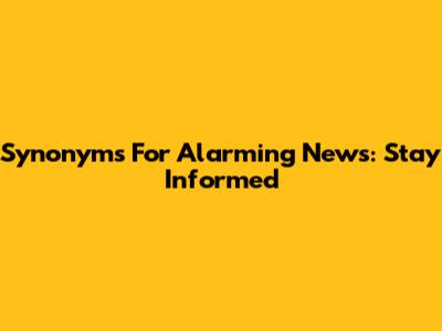 Synonyms For Alarming News: Stay Informed