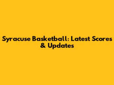 Syracuse Basketball: Latest Scores & Updates
