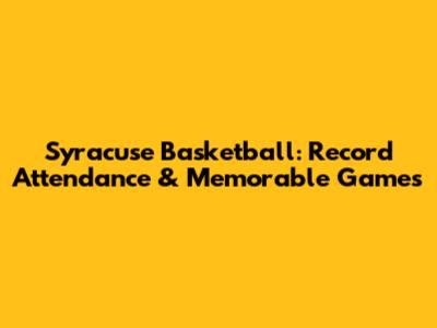 Syracuse Basketball: Record Attendance & Memorable Games