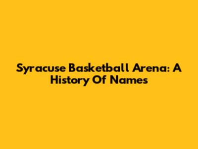 Syracuse Basketball Arena: A History Of Names