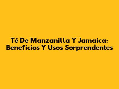 Té De Manzanilla Y Jamaica: Beneficios Y Usos Sorprendentes