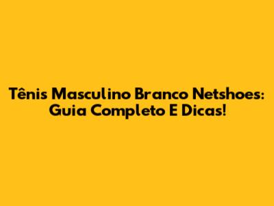 Tênis Masculino Branco Netshoes: Guia Completo E Dicas!