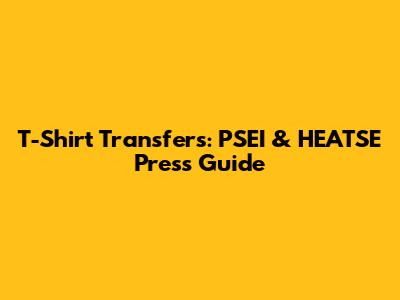 T-Shirt Transfers: PSEI & HEATSE Press Guide
