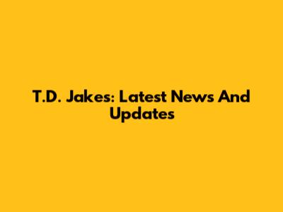 T.D. Jakes: Latest News And Updates