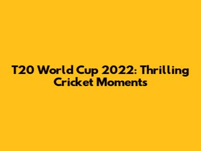 T20 World Cup 2022: Thrilling Cricket Moments