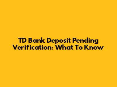 TD Bank Deposit Pending Verification: What To Know