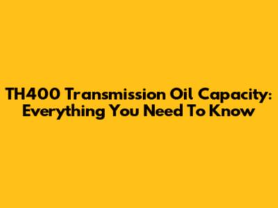 TH400 Transmission Oil Capacity: Everything You Need To Know