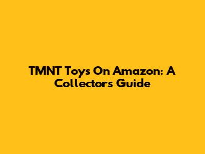 TMNT Toys On Amazon: A Collector's Guide