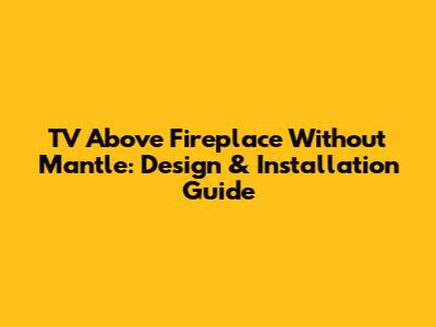 TV Above Fireplace Without Mantle: Design & Installation Guide