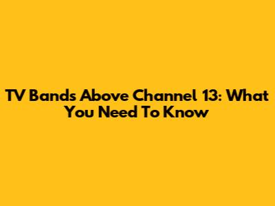TV Bands Above Channel 13: What You Need To Know