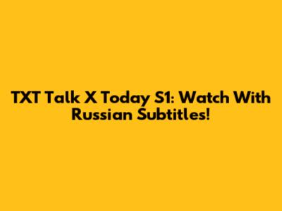 TXT Talk X Today S1: Watch With Russian Subtitles!