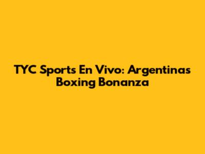 TYC Sports En Vivo: Argentina's Boxing Bonanza