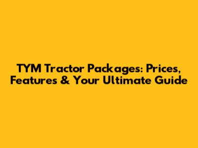 TYM Tractor Packages: Prices, Features & Your Ultimate Guide