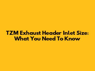 TZM Exhaust Header Inlet Size: What You Need To Know