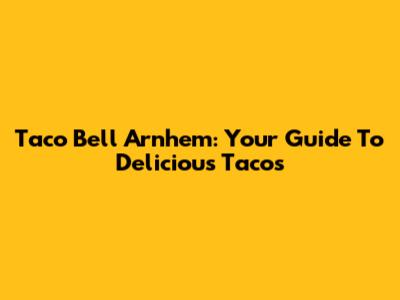 Taco Bell Arnhem: Your Guide To Delicious Tacos
