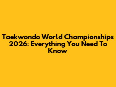 Taekwondo World Championships 2026: Everything You Need To Know