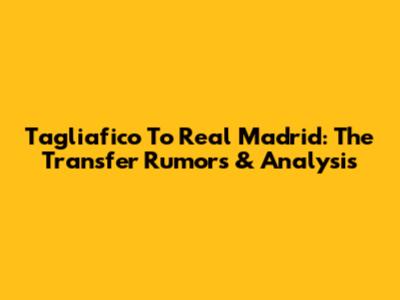 Tagliafico To Real Madrid: The Transfer Rumors & Analysis