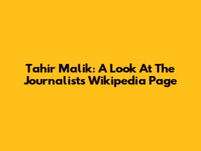 Tahir Malik: A Look At The Journalist's Wikipedia Page