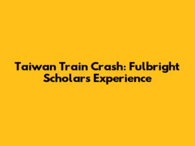 Taiwan Train Crash: Fulbright Scholar's Experience