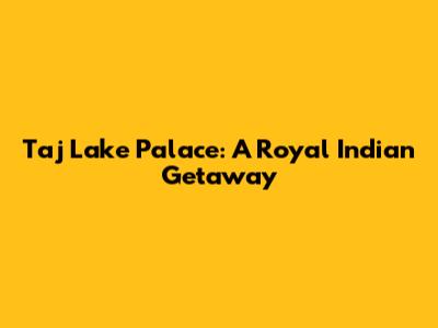 Taj Lake Palace: A Royal Indian Getaway