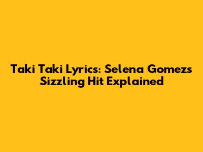 Taki Taki Lyrics: Selena Gomez's Sizzling Hit Explained