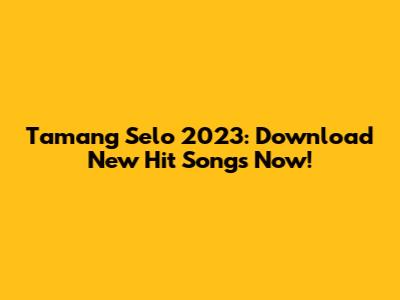 Tamang Selo 2023: Download New Hit Songs Now!