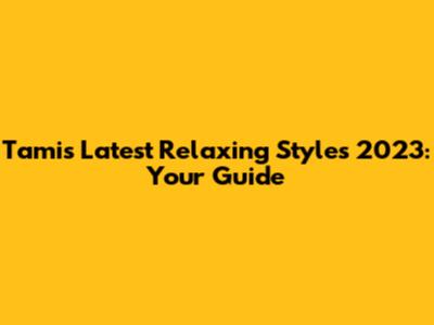 Tami's Latest Relaxing Styles 2023: Your Guide
