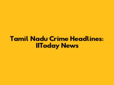 Tamil Nadu Crime Headlines: IIToday News