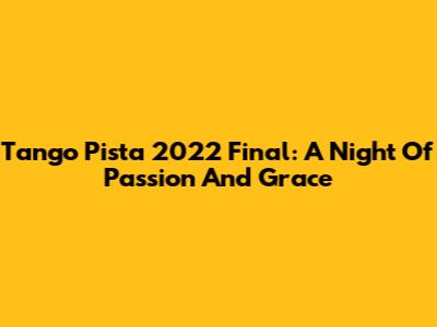 Tango Pista 2022 Final: A Night Of Passion And Grace