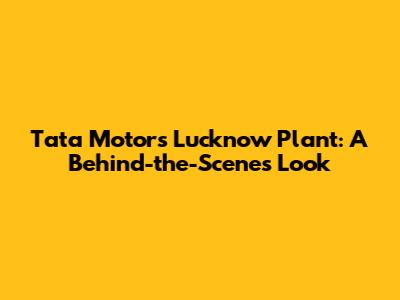 Tata Motors Lucknow Plant: A Behind-the-Scenes Look