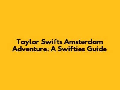 Taylor Swift's Amsterdam Adventure: A Swiftie's Guide