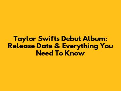 Taylor Swift's Debut Album: Release Date & Everything You Need To Know