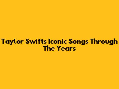 Taylor Swift's Iconic Songs Through The Years