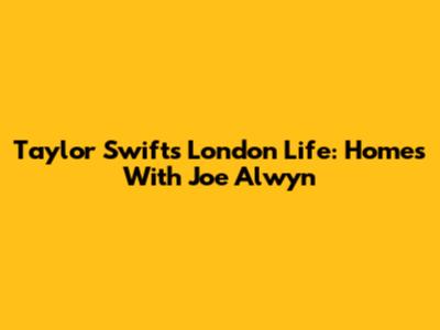 Taylor Swift's London Life: Homes With Joe Alwyn