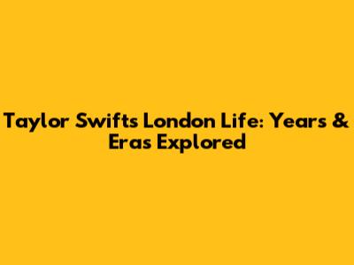 Taylor Swift's London Life: Years & Eras Explored