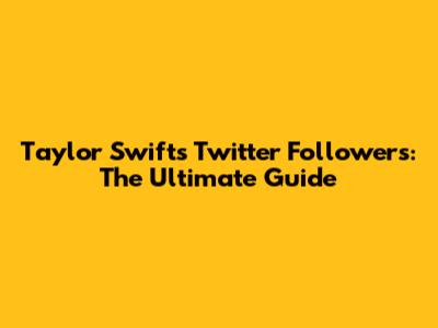 Taylor Swift's Twitter Followers: The Ultimate Guide