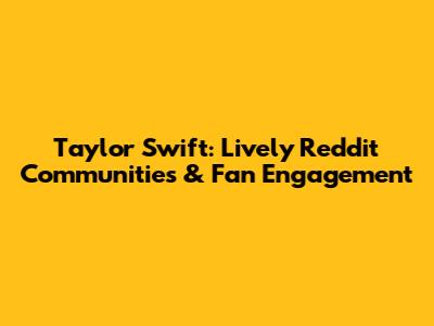 Taylor Swift: Lively Reddit Communities & Fan Engagement