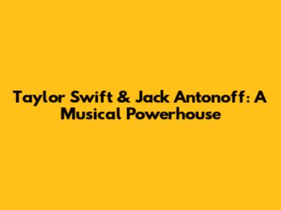 Taylor Swift & Jack Antonoff: A Musical Powerhouse