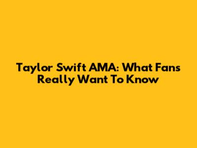Taylor Swift AMA: What Fans Really Want To Know